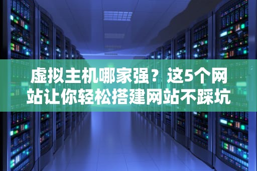 虚拟主机哪家强？这5个网站让你轻松搭建网站不踩坑！