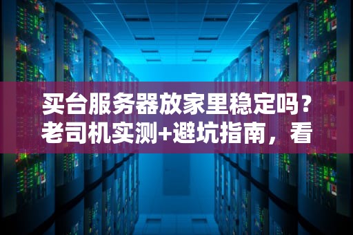 买台服务器放家里稳定吗？老司机实测+避坑指南，看完再剁手！