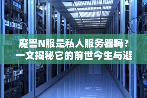 魔兽N服是私人服务器吗？一文揭秘它的前世今生与避坑指南！