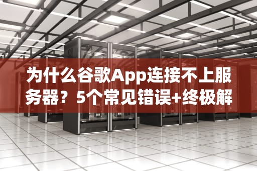为什么谷歌App连接不上服务器？5个常见错误+终极解决指南！