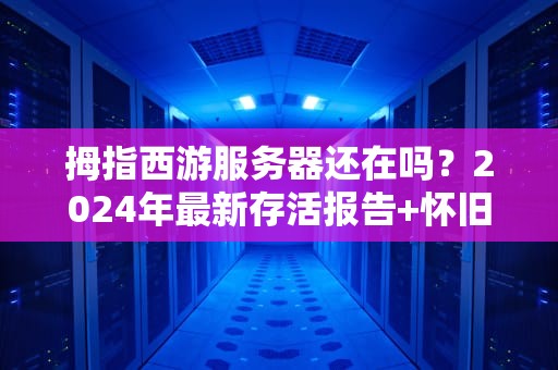 拇指西游服务器还在吗？2024年最新存活报告+怀旧玩家必看指南！