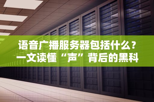 语音广播服务器包括什么？一文读懂“声”背后的黑科技！