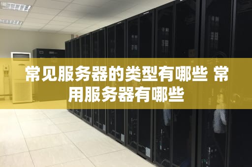 常见服务器的类型有哪些 常用服务器有哪些
