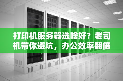 打印机服务器选啥好？老司机带你避坑，办公效率翻倍不是梦！