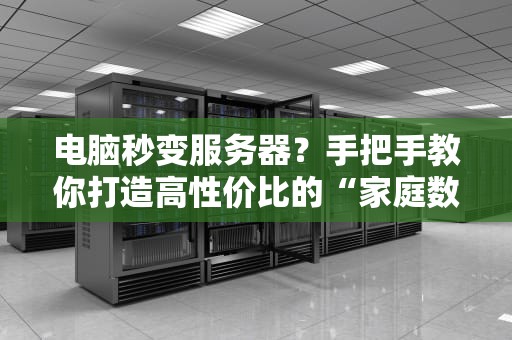 电脑秒变服务器？手把手教你打造高性价比的“家庭数据中心”