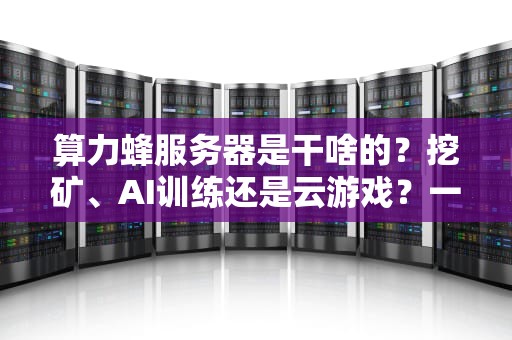 算力蜂服务器是干啥的？挖矿、AI训练还是云游戏？一篇让你秒懂的硬核科普！