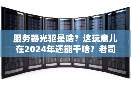 服务器光驱是啥？这玩意儿在2024年还能干啥？老司机带你扒一扒！