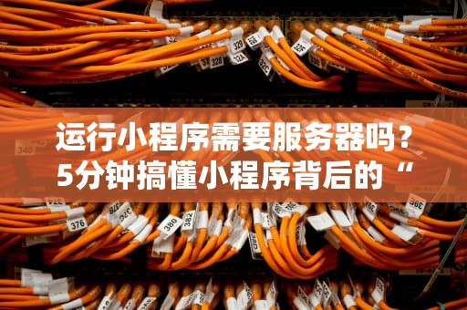 运行小程序需要服务器吗？5分钟搞懂小程序背后的“隐形大佬”！