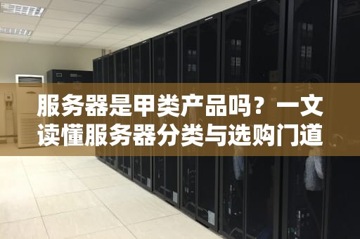 服务器是甲类产品吗？一文读懂服务器分类与选购门道！