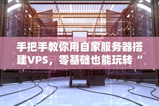 手把手教你用自家服务器搭建VPS，零基础也能玩转“私人云”！