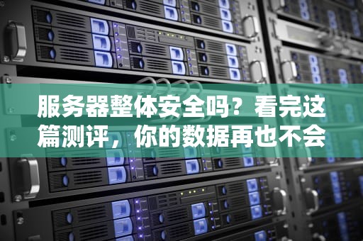 服务器整体安全吗？看完这篇测评，你的数据再也不会裸奔了！