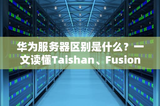 华为服务器区别是什么？一文读懂Taishan、FusionServer和KunLun的“内卷”大战！