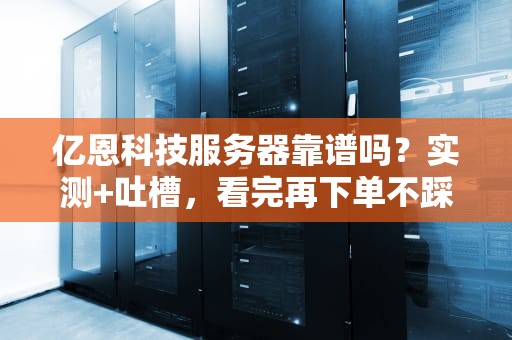 亿恩科技服务器靠谱吗？实测+吐槽，看完再下单不踩坑！
