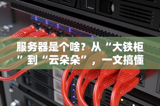 服务器是个啥？从“大铁柜”到“云朵朵”，一文搞懂服务器的前世今生与分类指南！