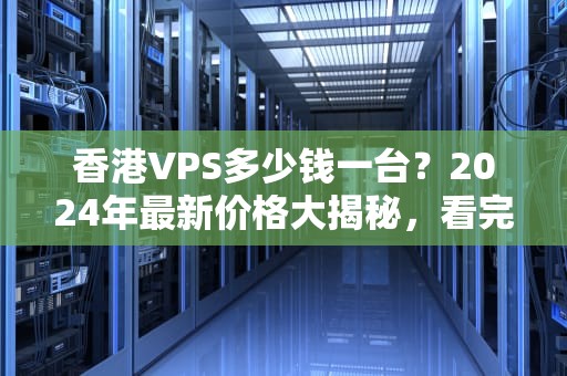 香港VPS多少钱一台？2024年最新价格大揭秘，看完再买不踩坑！