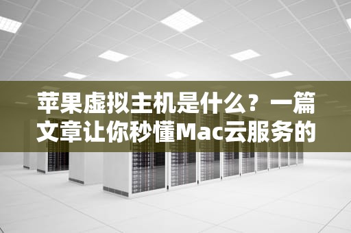 苹果虚拟主机是什么？一篇文章让你秒懂Mac云服务的“黑科技”！
