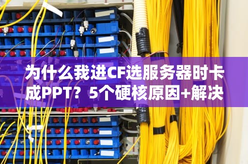 为什么我进CF选服务器时卡成PPT？5个硬核原因+解决方案大揭秘！