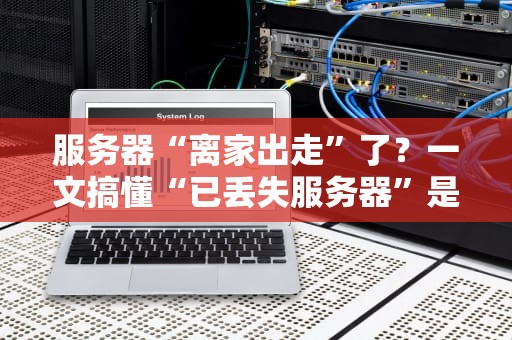 服务器“离家出走”了？一文搞懂“已丢失服务器”是啥意思！