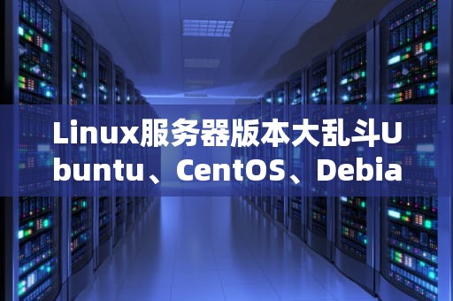 Linux服务器版本大乱斗Ubuntu、CentOS、Debian谁才是你的真命天子？