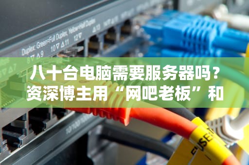 八十台电脑需要服务器吗？资深博主用“网吧老板”和“煎饼摊”给你讲明白！