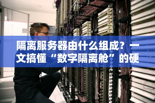 隔离服务器由什么组成？一文搞懂“数字隔离舱”的硬核配置！