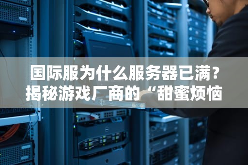 国际服为什么服务器已满？揭秘游戏厂商的“甜蜜烦恼”与玩家生存指南