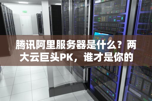 腾讯阿里服务器是什么？两大云巨头PK，谁才是你的真命天子？