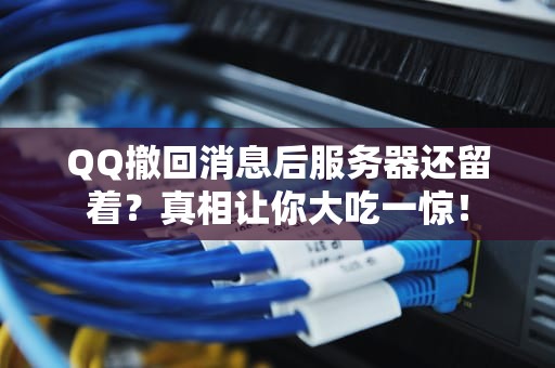 QQ撤回消息后服务器还留着？真相让你大吃一惊！