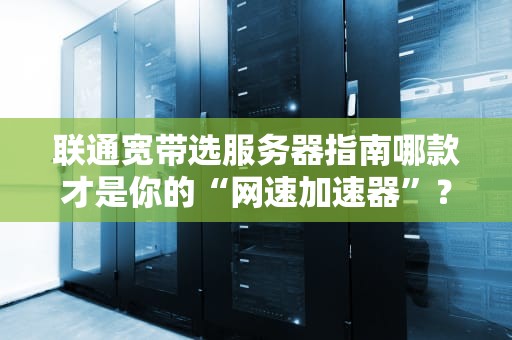 联通宽带选服务器指南哪款才是你的“网速加速器”？