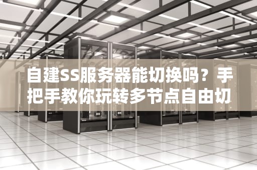 自建SS服务器能切换吗？手把手教你玩转多节点自由切换！