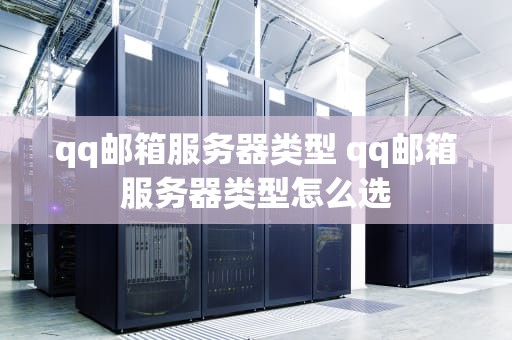 qq邮箱服务器类型 qq邮箱服务器类型怎么选
