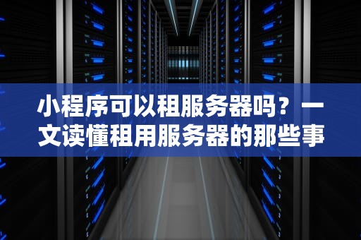 小程序可以租服务器吗？一文读懂租用服务器的那些事儿！