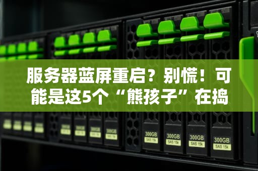 服务器蓝屏重启？别慌！可能是这5个“熊孩子”在捣乱！