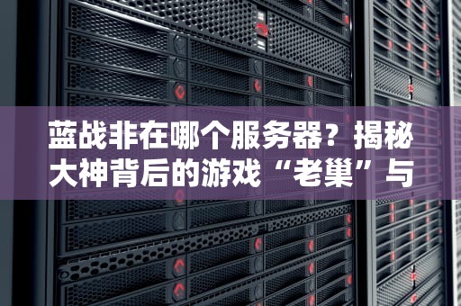 蓝战非在哪个服务器？揭秘大神背后的游戏“老巢”与服务器挑选秘籍！