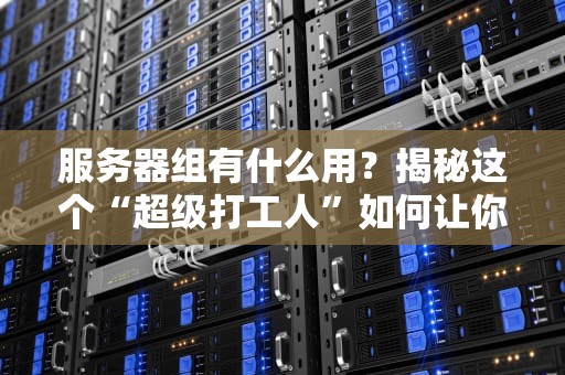 服务器组有什么用？揭秘这个“超级打工人”如何让你的业务飞起来！