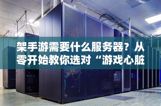 架手游需要什么服务器？从零开始教你选对“游戏心脏”！