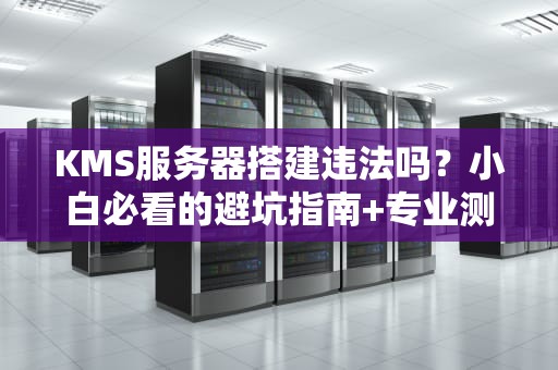 KMS服务器搭建违法吗？小白必看的避坑指南+专业测评！
