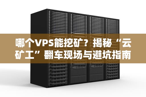 哪个VPS能挖矿？揭秘“云矿工”翻车现场与避坑指南（附实测数据）