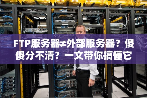 FTP服务器≠外部服务器？傻傻分不清？一文带你搞懂它们的区别！