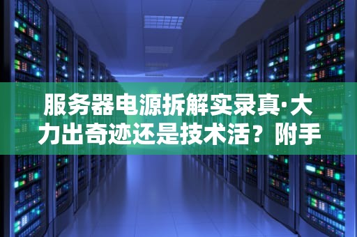 服务器电源拆解实录真·大力出奇迹还是技术活？附手残党避坑指南