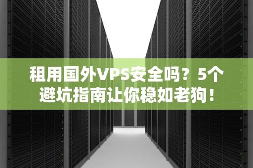 租用国外VPS安全吗？5个避坑指南让你稳如老狗！