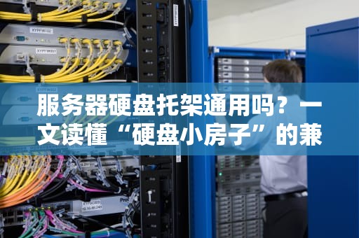 服务器硬盘托架通用吗？一文读懂“硬盘小房子”的兼容玄学！