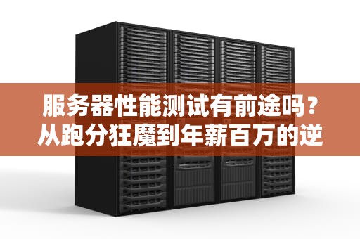 服务器性能测试有前途吗？从跑分狂魔到年薪百万的逆袭之路！