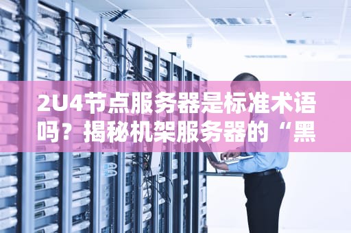 2U4节点服务器是标准术语吗？揭秘机架服务器的“黑话”江湖！