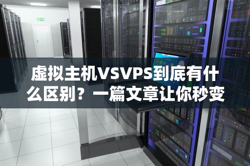 虚拟主机VSVPS到底有什么区别？一篇文章让你秒变服务器老司机！