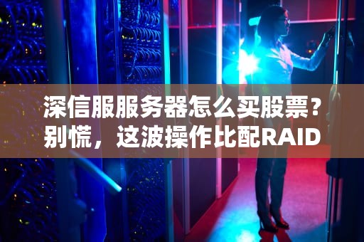 深信服服务器怎么买股票？别慌，这波操作比配RAID还简单！