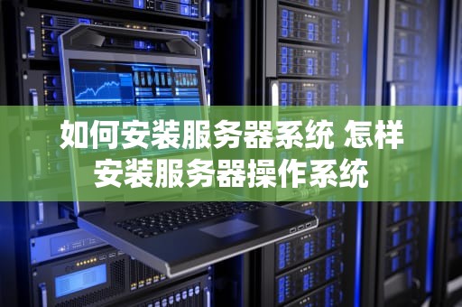 如何安装服务器系统 怎样安装服务器操作系统