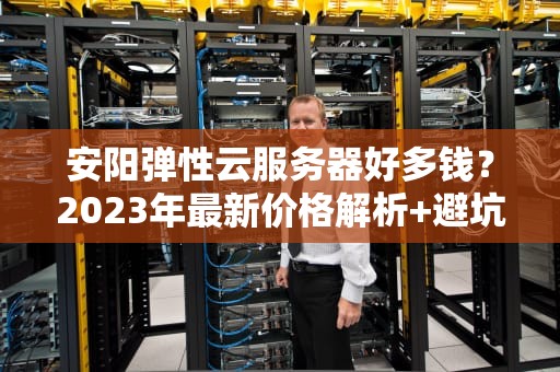 安阳弹性云服务器好多钱？2023年最新价格解析+避坑指南（附薅羊毛技巧）