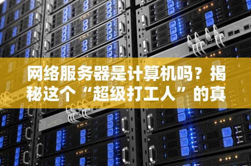 网络服务器是计算机吗？揭秘这个“超级打工人”的真实身份！
