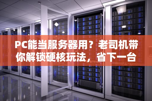 PC能当服务器用？老司机带你解锁硬核玩法，省下一台服务器钱！